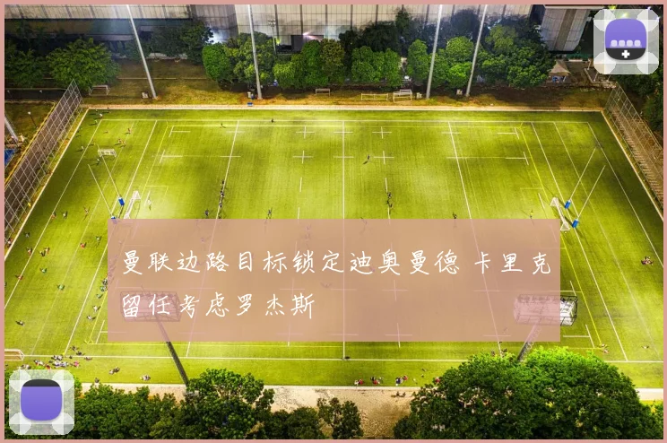 曼联边路目标锁定迪奥曼德 卡里克留任考虑罗杰斯