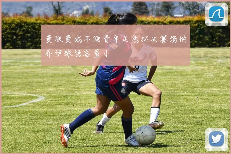 曼联曼城不满青年足总杯决赛场地乔伊球场容量小