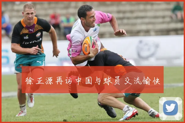 徐正源再访中国与球员交流愉快