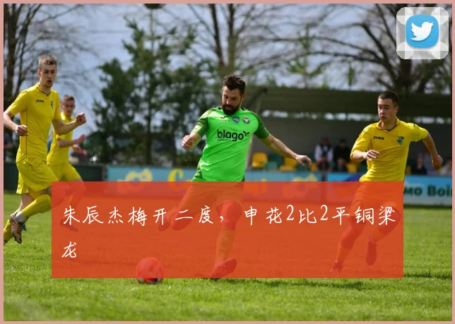 朱辰杰梅开二度，申花2比2平铜梁龙