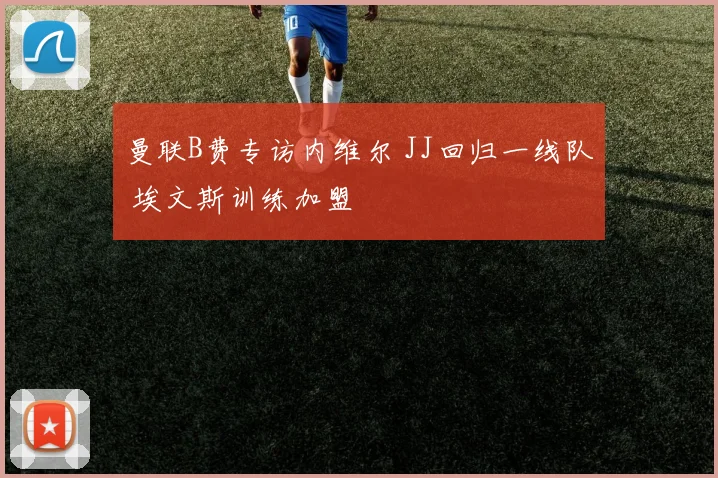 曼联B费专访内维尔 JJ回归一线队 埃文斯训练加盟