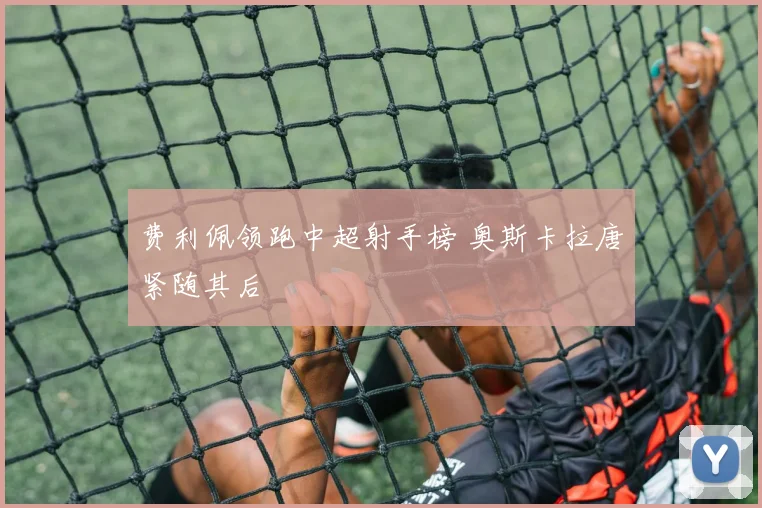 费利佩领跑中超射手榜 奥斯卡拉唐紧随其后
